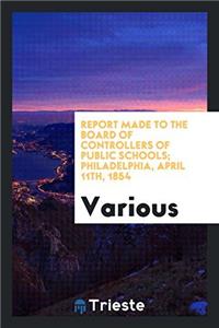 Report made to the Board of controllers of public schools; Philadelphia, April 11th, 1854