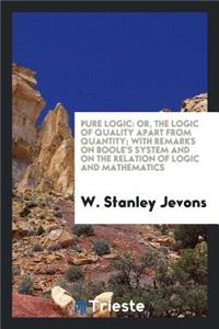 Pure Logic: Or, the Logic of Quality Apart from Quantity; With Remarks on ...