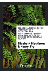 George Blackburn; Or, the Last Hours of a Secularist. with Reflections on Unbelief, and a Brief View of the Evidence of the Christian Religion
