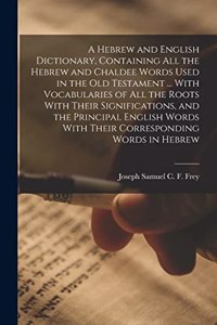 Hebrew and English Dictionary, Containing all the Hebrew and Chaldee Words Used in the Old Testament ... With Vocabularies of all the Roots With Their Significations, and the Principal English Words With Their Corresponding Words in Hebrew