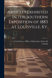 Articles Exhibited in the Southern Exposition of 1883 at Louisville, Ky.