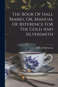 Book Of Hall Marks, Or, Manual Of Reference For The Gold And Silversmith