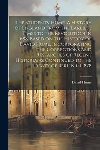 Students' Hume. A History of England From the Earliest Times to the Revolution in 1688. Based on the History of David Hume, Incorporating the Corrections and Researches of Recent Historians, Continued to the Treaty of Berlin in 1878