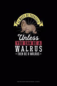 Always Be Yourself Unless You Can Be A Walrus Then Be A Walrus