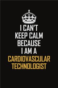 I Can't Keep Calm Because I Am A Cardiovascular Technologist: Motivational Career Pride Quote 6x9 Blank Lined Job Inspirational Notebook Journal