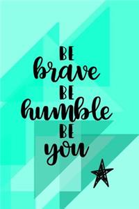 Be Brave Be Humble Be You