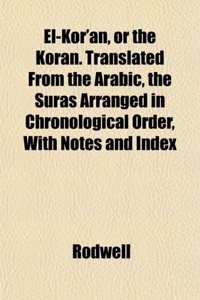 El-Kor'an, or the Koran. Translated from the Arabic, the Suras Arranged in Chronological Order, with Notes and Index