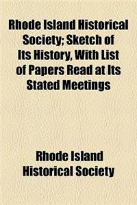 Rhode Island Historical Society; Sketch of Its History, with List of Papers Read at Its Stated Meetings