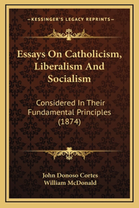 Essays On Catholicism, Liberalism And Socialism: Considered In Their Fundamental Principles (1874)