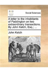 A Letter to the Inhabitants of Paddington on Two Extraordinary Transactions. by John Ketch, Esq.; ...