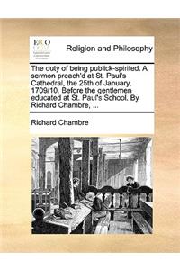 The Duty of Being Publick-Spirited. a Sermon Preach'd at St. Paul's Cathedral, the 25th of January, 1709/10. Before the Gentlemen Educated at St. Paul's School. by Richard Chambre, ...