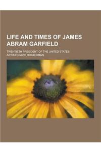Life and Times of James Abram Garfield; Twentieth President of the United States