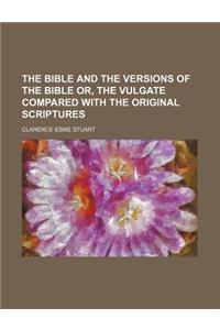The Bible and the Versions of the Bible Or, the Vulgate Compared with the Original Scriptures