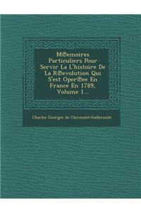 M Emoires Particuliers Pour Servir La L'Histoire de La R Evolution Qui S'Est Oper Ee En France En 1789, Volume 1...