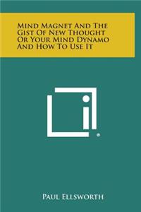 Mind Magnet and the Gist of New Thought or Your Mind Dynamo and How to Use It