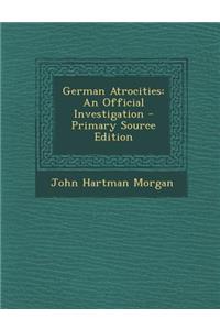 German Atrocities: An Official Investigation: An Official Investigation