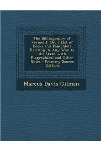 The Bibliography of Vermont: Or, a List of Books and Pamphlets Relating in Any Way to the State. with Biographical and Other Notes