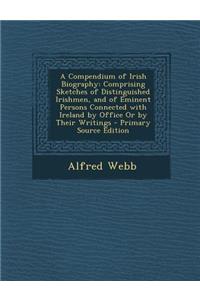 A Compendium of Irish Biography: Comprising Sketches of Distinguished Irishmen, and of Eminent Persons Connected with Ireland by Office or by Their Wr