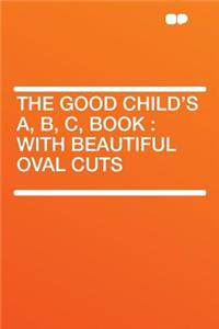 The Good Child's A, B, C, Book: With Beautiful Oval Cuts