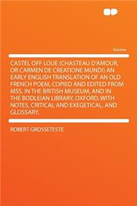 Castel Off Loue (Chasteau D'Amour, or Carmen de Creatione Mundi) an Early English Translation of an Old French Poem, Copied and Edited from Mss. in the British Museum, and in the Bodleian Library, Oxford, with Notes, Critical and Exegetical, and Gl