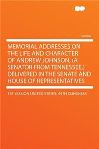 Memorial Addresses on the Life and Character of Andrew Johnson, (a Senator from Tennessee, ) Delivered in the Senate and House of Representatives