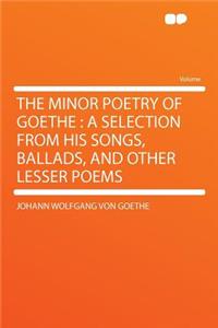 The Minor Poetry of Goethe: A Selection from His Songs, Ballads, and Other Lesser Poems