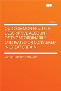 Our Common Fruits; A Descriptive Account of Those Ordinarily Cultivated or Consumed in Great Britain