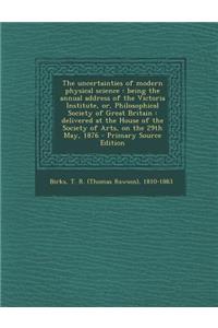 The Uncertainties of Modern Physical Science: Being the Annual Address of the Victoria Institute, Or, Philosophical Society of Great Britain: Delivered at the House of the Society of Arts, on the 29th May, 1876