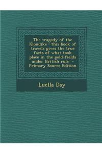 The Tragedy of the Klondike: This Book of Travels Gives the True Facts of What Took Place in the Gold-Fields Under British Rule - Primary Source Ed