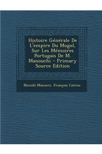 Histoire Generale de L'Empire Du Mogol, Sur Les Memoires Portugais de M. Manouchi - Primary Source Edition