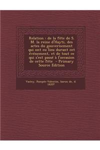 Relation: de La Fete de S. M. La Reine D'Hayti, Des Actes Du Gouvernement Qui Ont Eu Lieu Durant CET Evenement, Et de Tout Ce Qui S'Est Passe A L'Occasion de Cette Fete