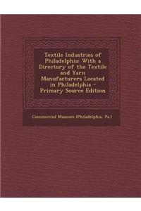 Textile Industries of Philadelphia: With a Directory of the Textile and Yarn Manufacturers Located in Philadelphia