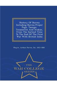 History of Burma Including Burma Proper Pegu, Taungu, Tenasserim and Arakan, from the Earliest Time to the End of the First War with British India - War College Series