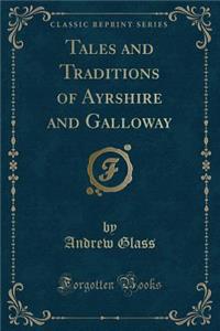 Tales and Traditions of Ayrshire and Galloway (Classic Reprint)