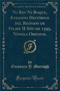 Ni Rey Ni Roque, Episodio Histórico del Reinado de Felipe II Año de 1595, Novela Original (Classic Reprint)