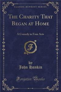 The Charity That Began at Home: A Comedy in Four Acts (Classic Reprint)