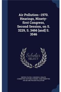 Air Pollution--1970. Hearings, Ninety-First Congress, Second Session, on S. 3229, S. 3466 [And] S. 3546