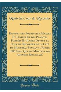 Rapport Des Poursuites PÃ©nales Et Civiles Et Des Plaintes PortÃ©es Et JugÃ©es Devant La Cour Du Recorder de la CitÃ© de MontrÃ©al Pendant l'AnnÃ©e 1886 Ainsi Que Du Montant Des Amendes ReÃ§ues, &c (Classic Reprint)