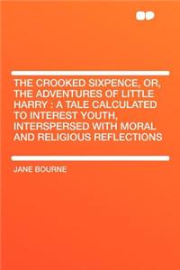 The Crooked Sixpence, Or, the Adventures of Little Harry: A Tale Calculated to Interest Youth, Interspersed with Moral and Religious Reflections
