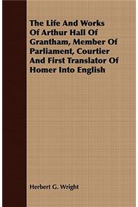 The Life and Works of Arthur Hall of Grantham, Member of Parliament, Courtier and First Translator of Homer Into English