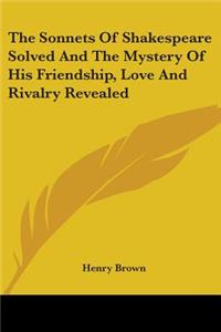 Sonnets of Shakespeare Solved and the Mystery of His Friendship, Love and Rivalry Revealed