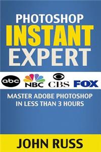 Photoshop Instant Expert (Book 1): Master Adobe Photoshop in Less Than 3 Hours (Photoshop, Photoshop CC, Photoshop Tutorials, Photoshop Elements, Adob
