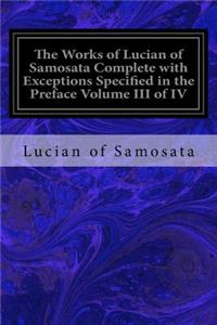 Works of Lucian of Samosata Complete with Exceptions Specified in the Preface Volume III of IV