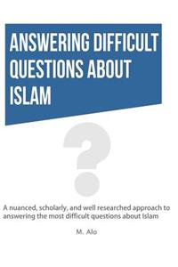 Answering Difficult Questions about Islam: A Nuanced, Scholarly, and Well Researched Approach to Answering the Most Difficult Questions about Islam