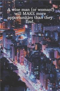 A wise man or woman will MAKE more opportunities than they find.