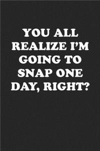 You All Realize I'm Going to Snap One Day, Right?
