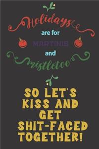 Holidays are for martinis and mistletoe. So let's kiss and get shit-faced together.