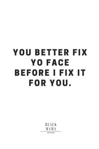 You Better Fix Yo Face Before I Fix It For You.