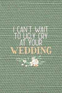 I Can't Wait To Ugly Cry At Your Wedding