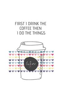 First I Drink The Coffee Then I Do The Things